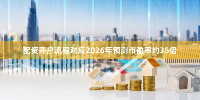 配资开户流程对应2026年预测市盈率约35倍