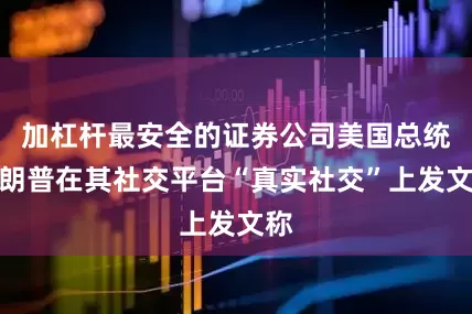 加杠杆最安全的证券公司美国总统特朗普在其社交平台“真实社交”上发文称