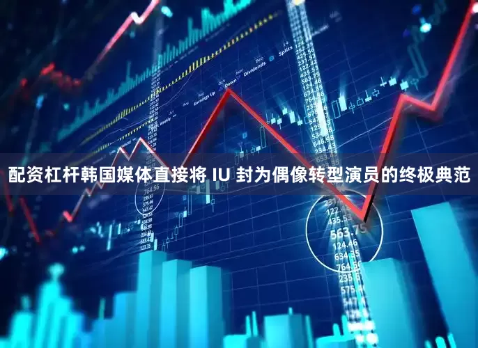 配资杠杆韩国媒体直接将 IU 封为偶像转型演员的终极典范