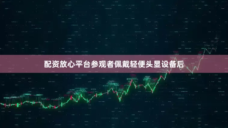 配资放心平台参观者佩戴轻便头显设备后