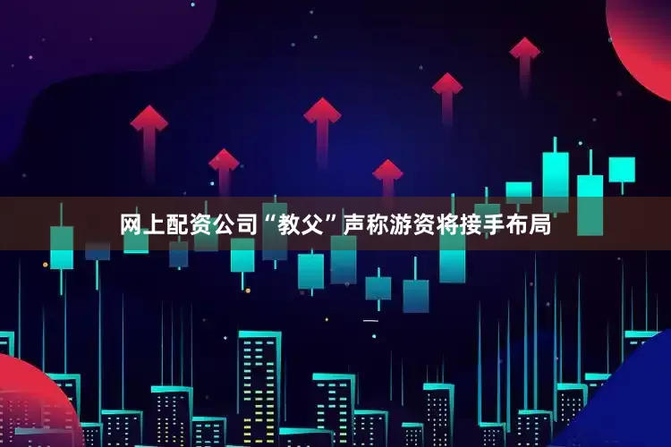 网上配资公司“教父”声称游资将接手布局